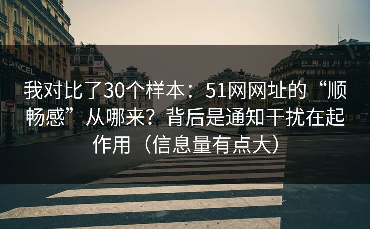 我对比了30个样本:51网网址的“顺畅感”从哪来?背后是通知干扰在起作用(信息量有点大) 我对比了30个样本:51网网址的“顺畅感”从哪来?背后是通知干扰在起作用(信息量有点大)