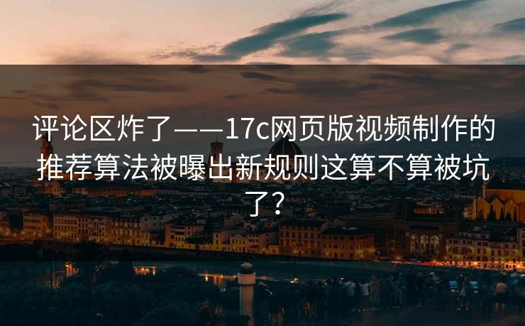 评论区炸了——17c网页版视频制作的推荐算法被曝出新规则这算不算被坑了？