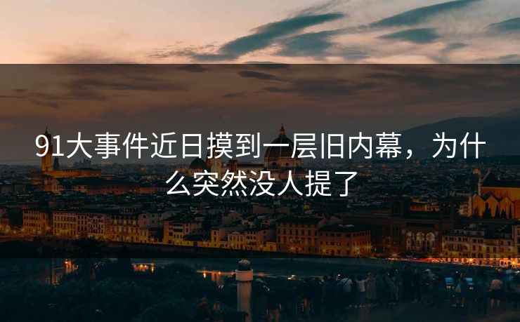 91大事件近日摸到一层旧内幕,为什么突然没人提了 91大事件近日摸到一层旧内幕,为什么突然没人提了