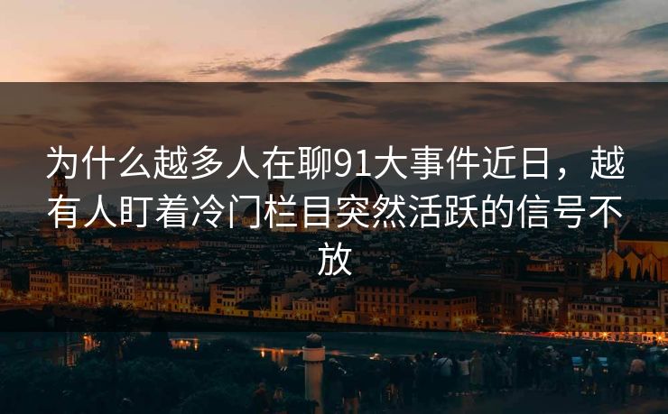 为什么越多人在聊91大事件近日,越有人盯着冷门栏目突然活跃的信号不放 为什么越多人在聊91大事件近日,越有人盯着冷门栏目突然活跃的信号不放